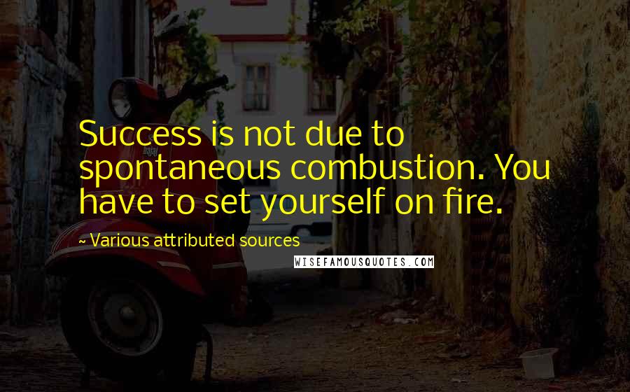 Various Attributed Sources Quotes: Success is not due to spontaneous combustion. You have to set yourself on fire.