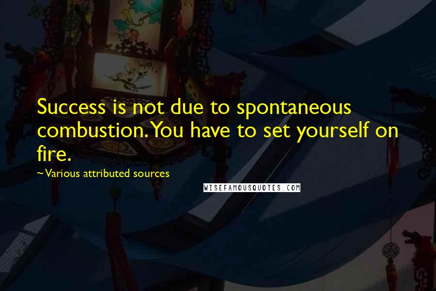 Various Attributed Sources Quotes: Success is not due to spontaneous combustion. You have to set yourself on fire.