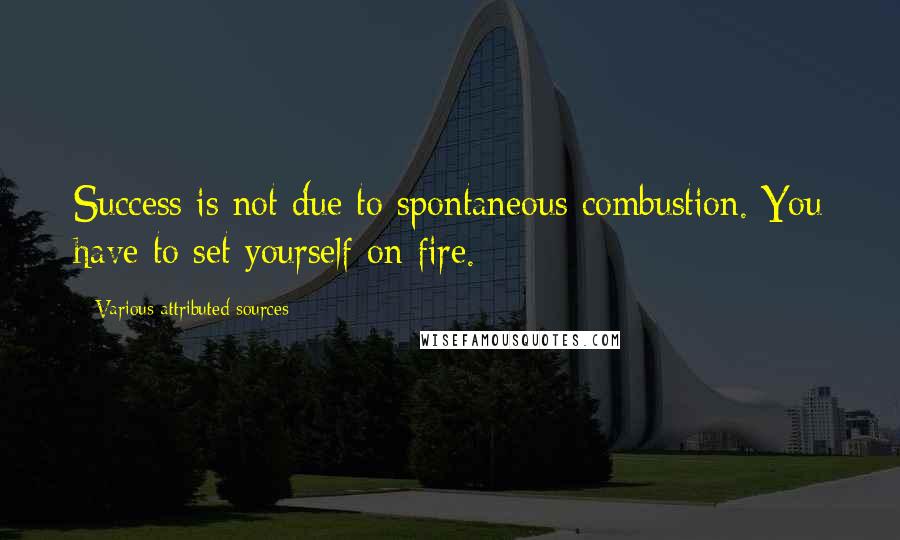 Various Attributed Sources Quotes: Success is not due to spontaneous combustion. You have to set yourself on fire.