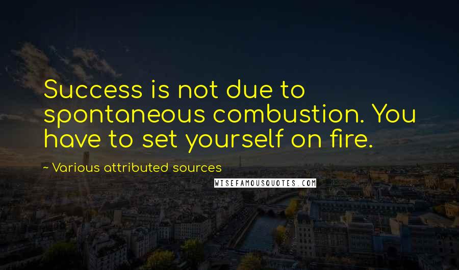 Various Attributed Sources Quotes: Success is not due to spontaneous combustion. You have to set yourself on fire.