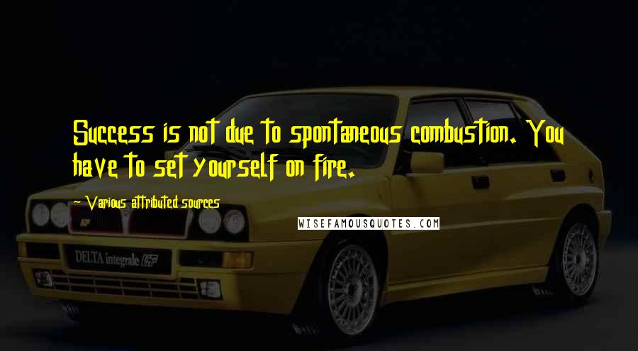 Various Attributed Sources Quotes: Success is not due to spontaneous combustion. You have to set yourself on fire.