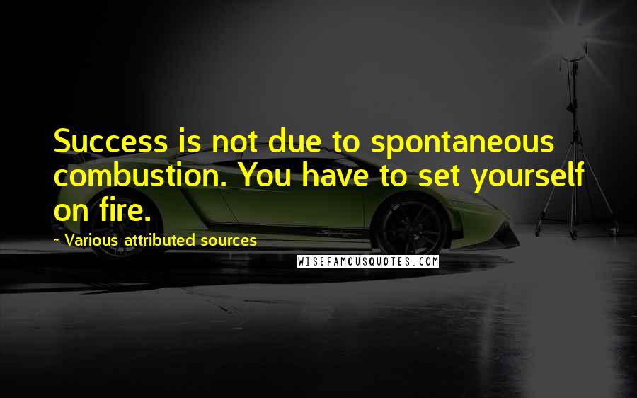 Various Attributed Sources Quotes: Success is not due to spontaneous combustion. You have to set yourself on fire.