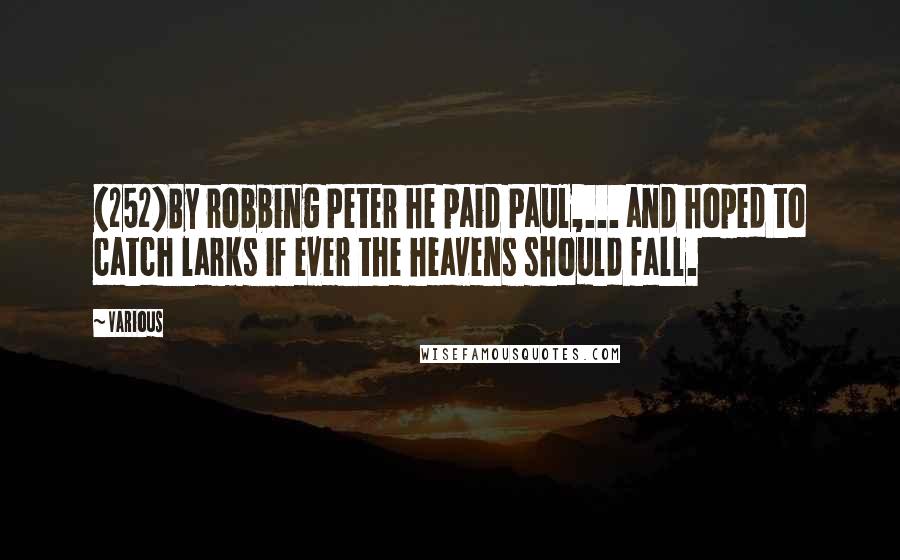 Various Quotes: {252}By robbing Peter he paid Paul,... and hoped to catch larks if ever the heavens should fall.