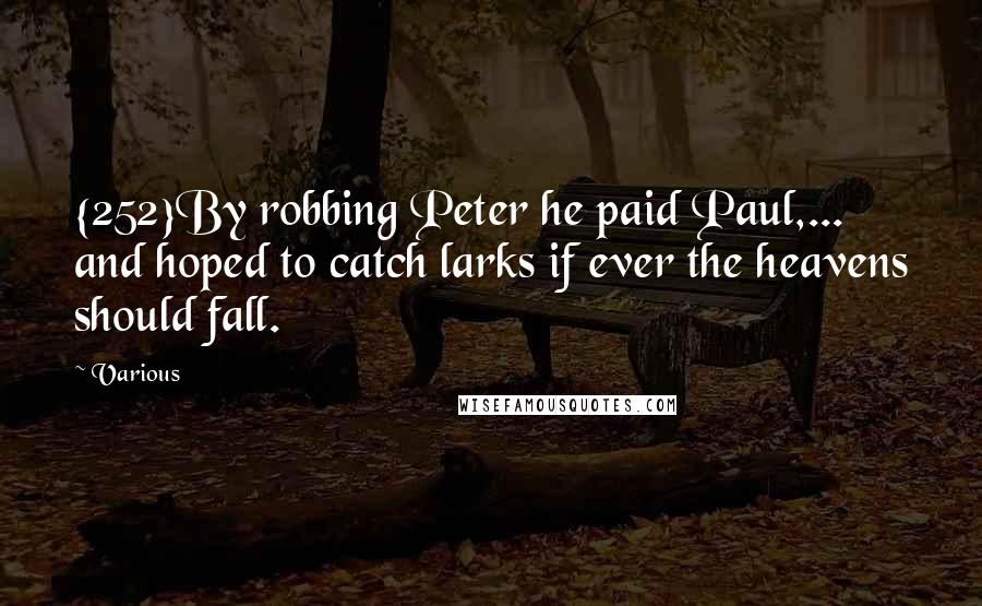 Various Quotes: {252}By robbing Peter he paid Paul,... and hoped to catch larks if ever the heavens should fall.