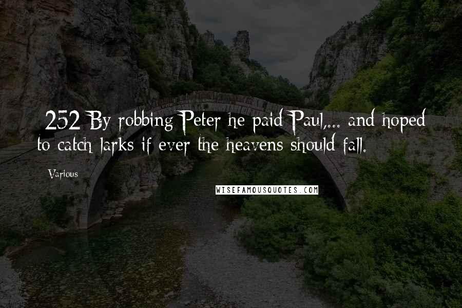 Various Quotes: {252}By robbing Peter he paid Paul,... and hoped to catch larks if ever the heavens should fall.
