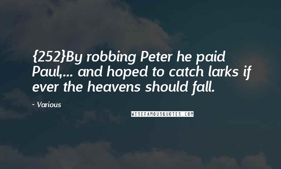 Various Quotes: {252}By robbing Peter he paid Paul,... and hoped to catch larks if ever the heavens should fall.