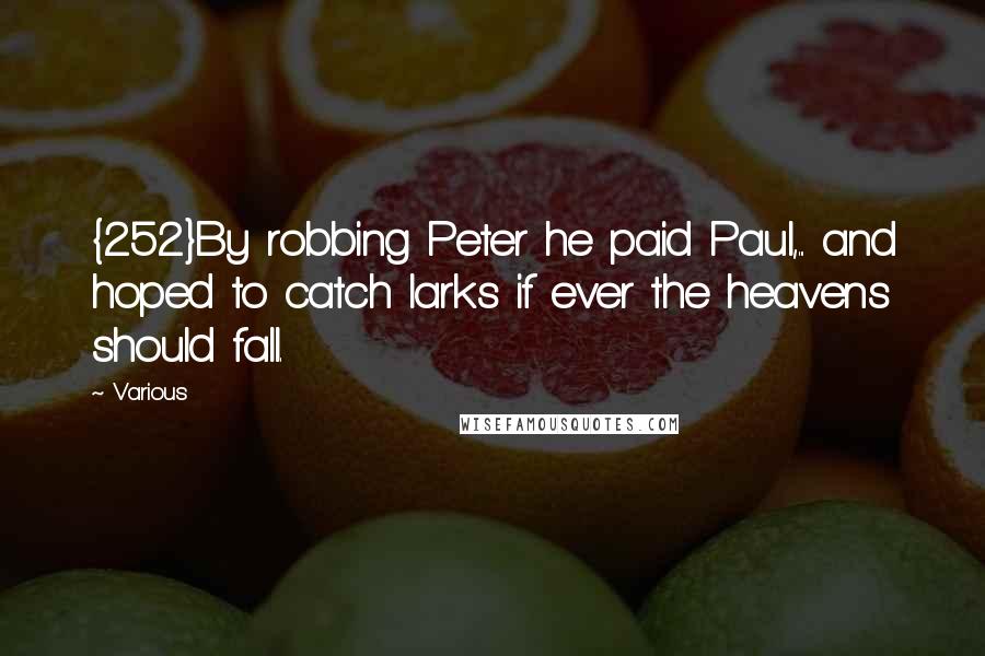 Various Quotes: {252}By robbing Peter he paid Paul,... and hoped to catch larks if ever the heavens should fall.