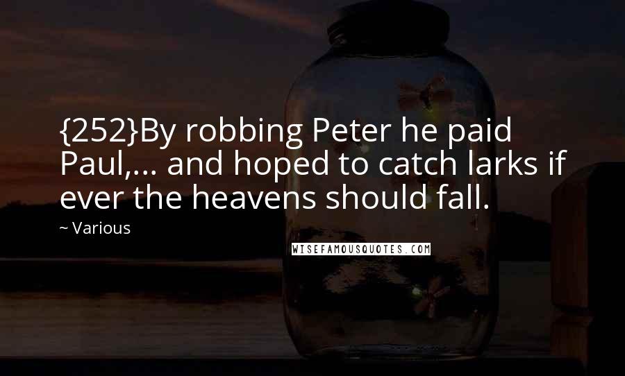 Various Quotes: {252}By robbing Peter he paid Paul,... and hoped to catch larks if ever the heavens should fall.