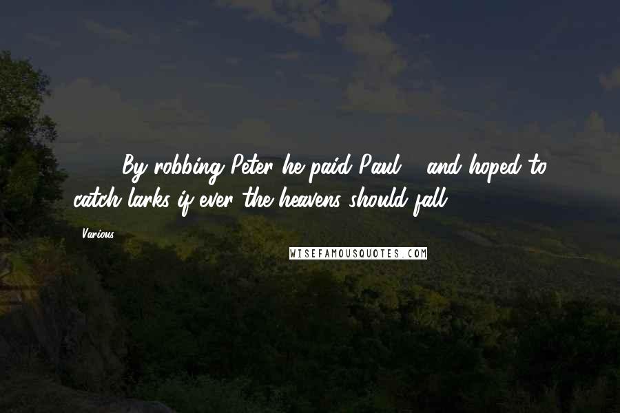 Various Quotes: {252}By robbing Peter he paid Paul,... and hoped to catch larks if ever the heavens should fall.