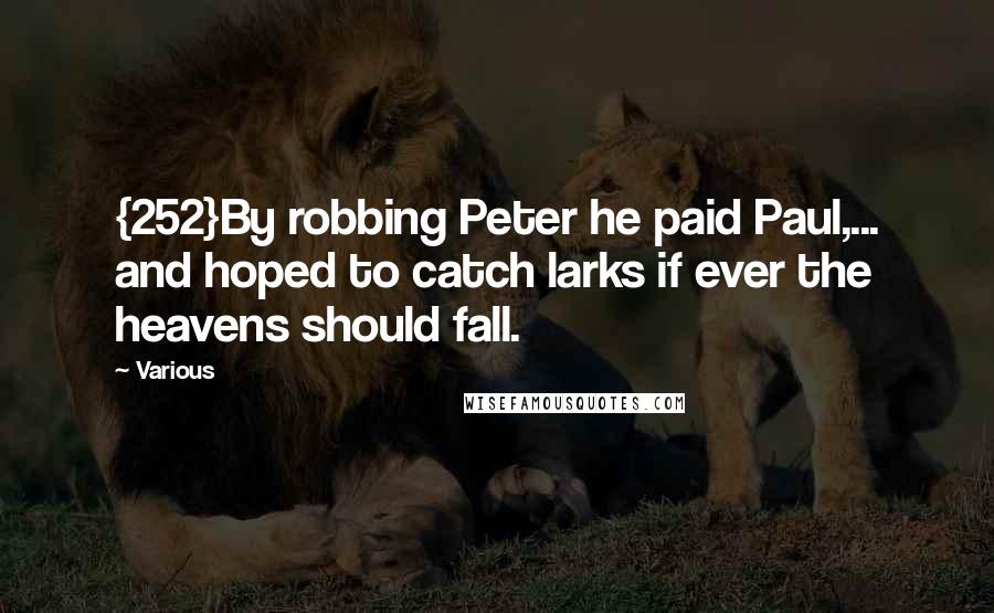 Various Quotes: {252}By robbing Peter he paid Paul,... and hoped to catch larks if ever the heavens should fall.