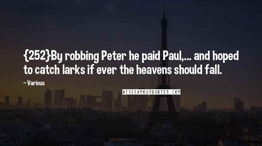 Various Quotes: {252}By robbing Peter he paid Paul,... and hoped to catch larks if ever the heavens should fall.