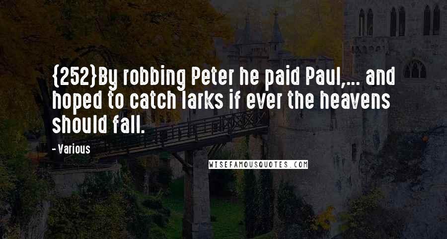 Various Quotes: {252}By robbing Peter he paid Paul,... and hoped to catch larks if ever the heavens should fall.