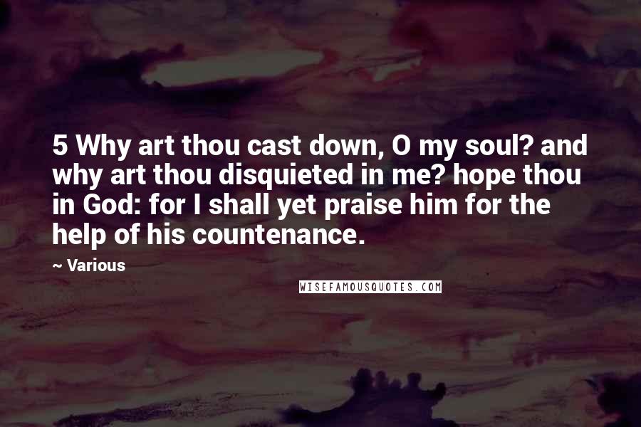 Various Quotes: 5 Why art thou cast down, O my soul? and why art thou disquieted in me? hope thou in God: for I shall yet praise him for the help of his countenance.