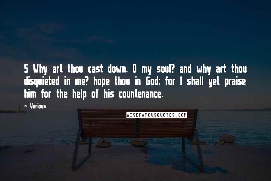 Various Quotes: 5 Why art thou cast down, O my soul? and why art thou disquieted in me? hope thou in God: for I shall yet praise him for the help of his countenance.