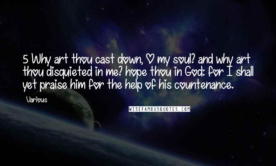 Various Quotes: 5 Why art thou cast down, O my soul? and why art thou disquieted in me? hope thou in God: for I shall yet praise him for the help of his countenance.