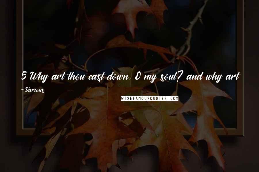 Various Quotes: 5 Why art thou cast down, O my soul? and why art thou disquieted in me? hope thou in God: for I shall yet praise him for the help of his countenance.