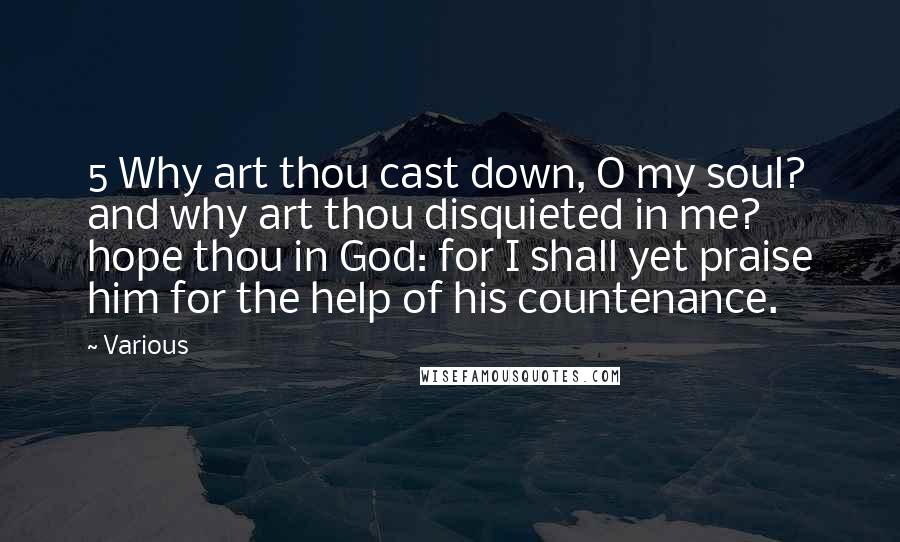 Various Quotes: 5 Why art thou cast down, O my soul? and why art thou disquieted in me? hope thou in God: for I shall yet praise him for the help of his countenance.