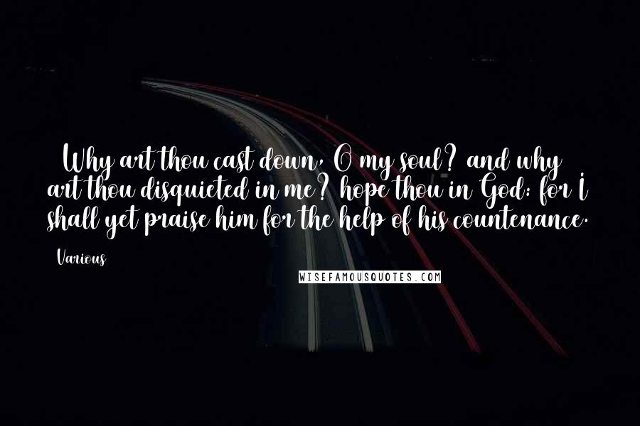 Various Quotes: 5 Why art thou cast down, O my soul? and why art thou disquieted in me? hope thou in God: for I shall yet praise him for the help of his countenance.