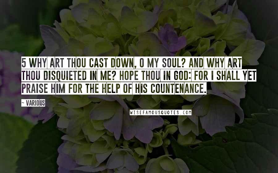 Various Quotes: 5 Why art thou cast down, O my soul? and why art thou disquieted in me? hope thou in God: for I shall yet praise him for the help of his countenance.