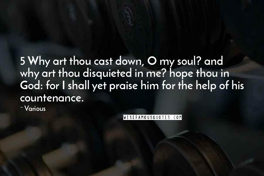 Various Quotes: 5 Why art thou cast down, O my soul? and why art thou disquieted in me? hope thou in God: for I shall yet praise him for the help of his countenance.