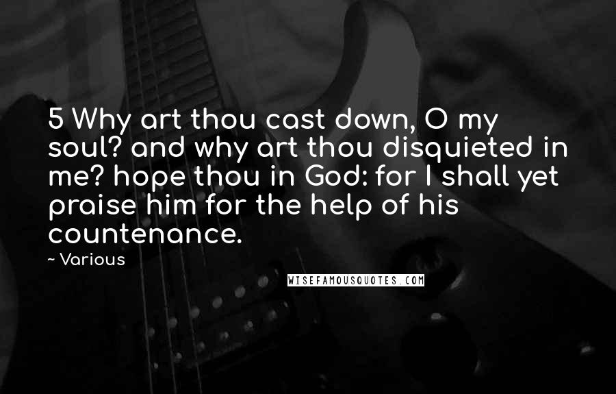 Various Quotes: 5 Why art thou cast down, O my soul? and why art thou disquieted in me? hope thou in God: for I shall yet praise him for the help of his countenance.