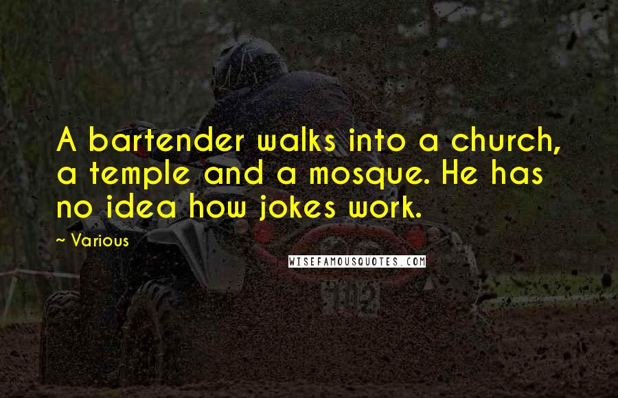 Various Quotes: A bartender walks into a church, a temple and a mosque. He has no idea how jokes work.
