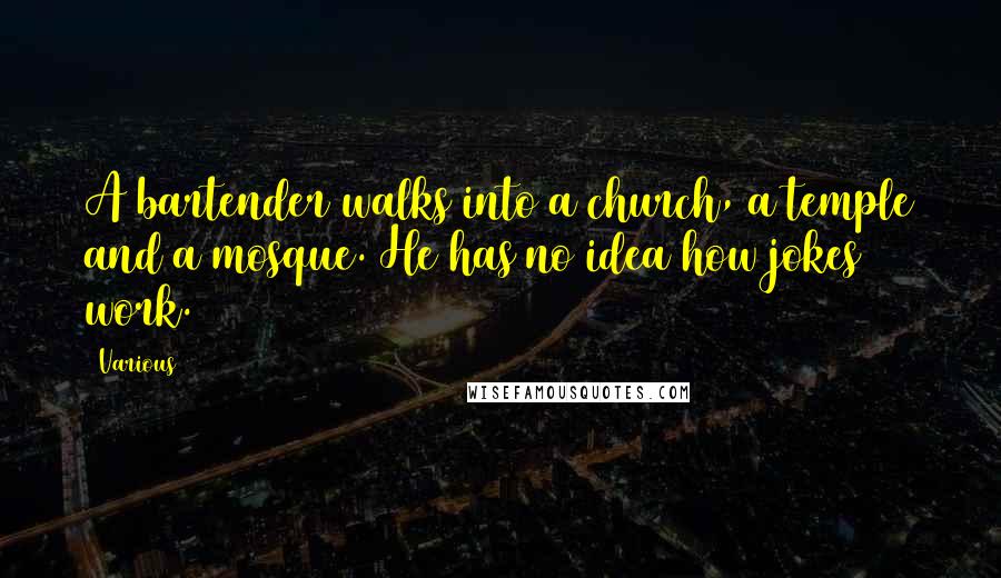 Various Quotes: A bartender walks into a church, a temple and a mosque. He has no idea how jokes work.