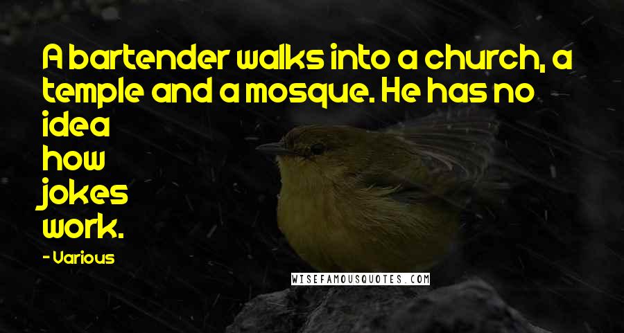 Various Quotes: A bartender walks into a church, a temple and a mosque. He has no idea how jokes work.