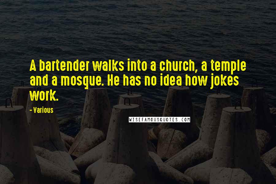 Various Quotes: A bartender walks into a church, a temple and a mosque. He has no idea how jokes work.