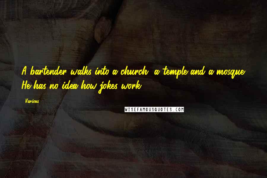 Various Quotes: A bartender walks into a church, a temple and a mosque. He has no idea how jokes work.