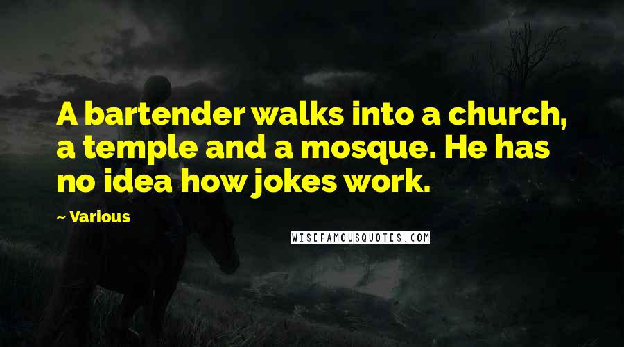 Various Quotes: A bartender walks into a church, a temple and a mosque. He has no idea how jokes work.