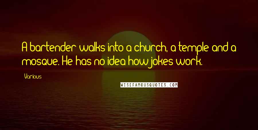 Various Quotes: A bartender walks into a church, a temple and a mosque. He has no idea how jokes work.