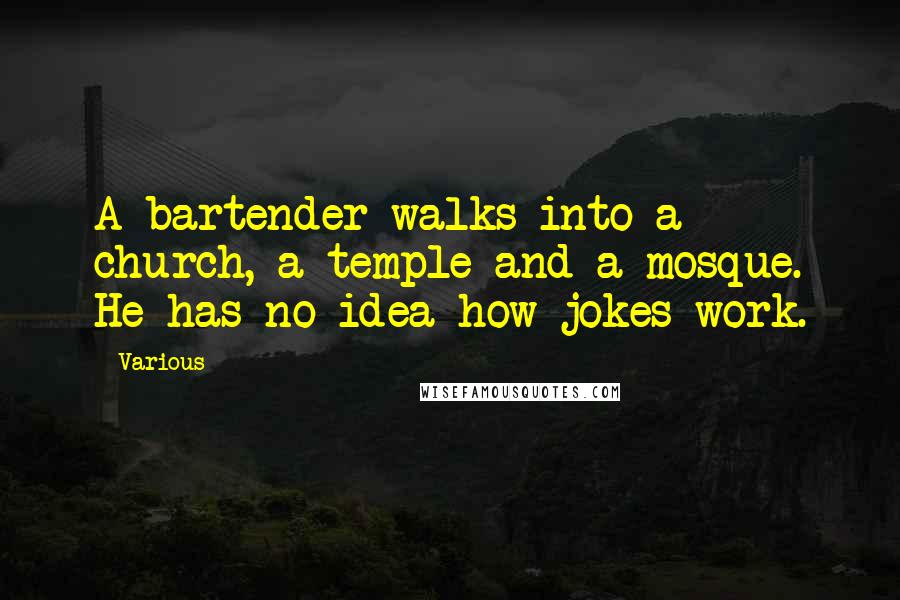 Various Quotes: A bartender walks into a church, a temple and a mosque. He has no idea how jokes work.