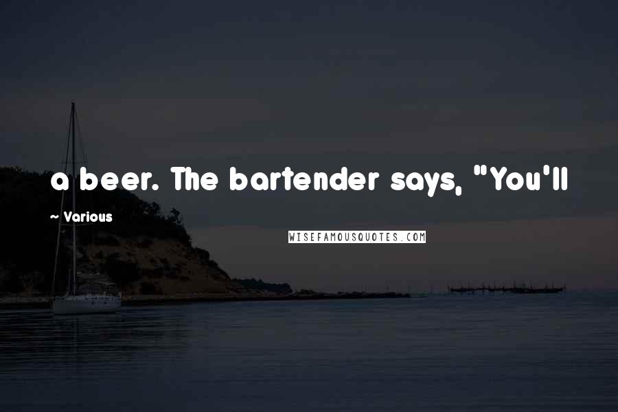 Various Quotes: a beer. The bartender says, "You'll