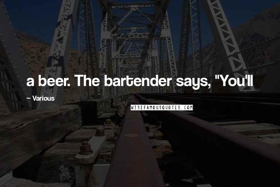 Various Quotes: a beer. The bartender says, "You'll