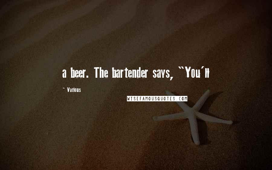 Various Quotes: a beer. The bartender says, "You'll