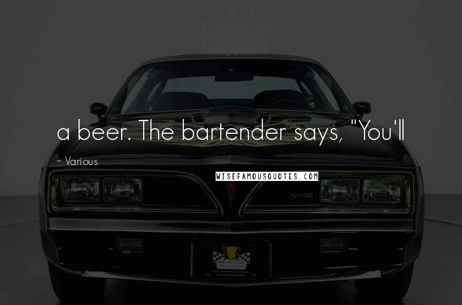 Various Quotes: a beer. The bartender says, "You'll