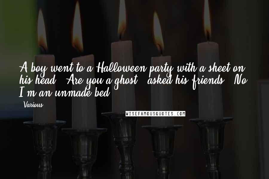 Various Quotes: A boy went to a Halloween party with a sheet on his head. "Are you a ghost?" asked his friends. "No, I'm an unmade bed!