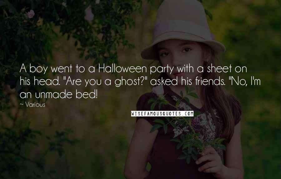 Various Quotes: A boy went to a Halloween party with a sheet on his head. "Are you a ghost?" asked his friends. "No, I'm an unmade bed!