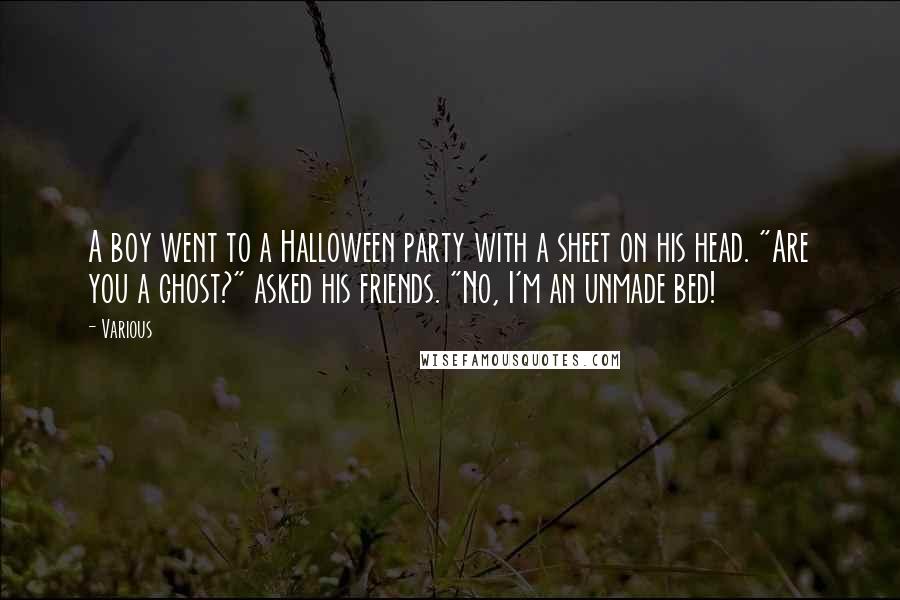 Various Quotes: A boy went to a Halloween party with a sheet on his head. "Are you a ghost?" asked his friends. "No, I'm an unmade bed!