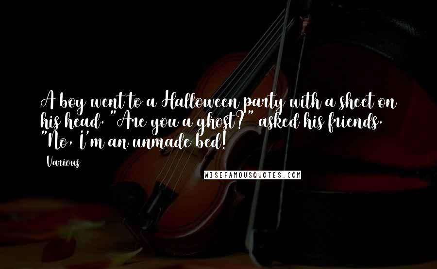 Various Quotes: A boy went to a Halloween party with a sheet on his head. "Are you a ghost?" asked his friends. "No, I'm an unmade bed!
