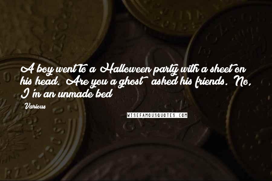 Various Quotes: A boy went to a Halloween party with a sheet on his head. "Are you a ghost?" asked his friends. "No, I'm an unmade bed!