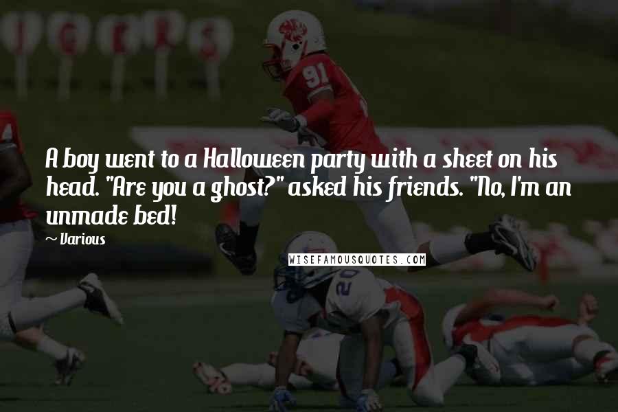 Various Quotes: A boy went to a Halloween party with a sheet on his head. "Are you a ghost?" asked his friends. "No, I'm an unmade bed!