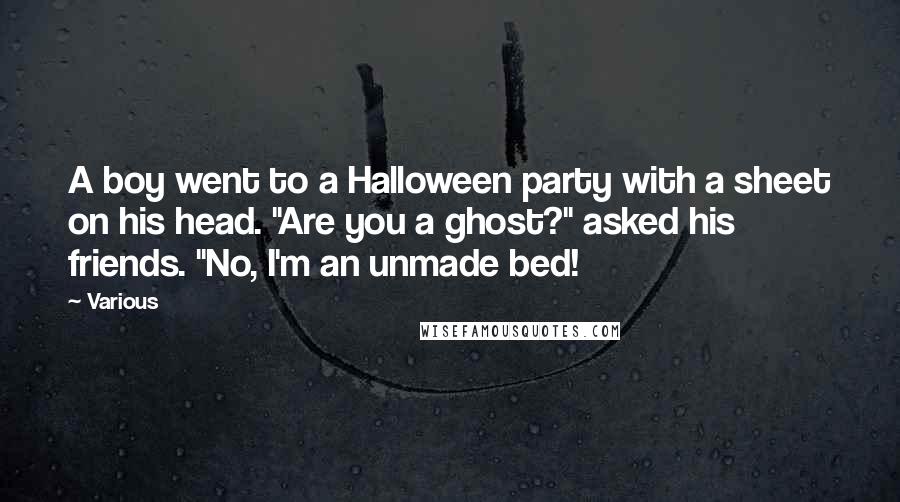 Various Quotes: A boy went to a Halloween party with a sheet on his head. "Are you a ghost?" asked his friends. "No, I'm an unmade bed!