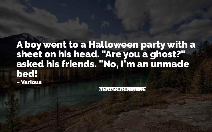 Various Quotes: A boy went to a Halloween party with a sheet on his head. "Are you a ghost?" asked his friends. "No, I'm an unmade bed!