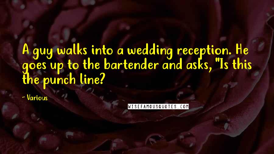 Various Quotes: A guy walks into a wedding reception. He goes up to the bartender and asks, "Is this the punch line?
