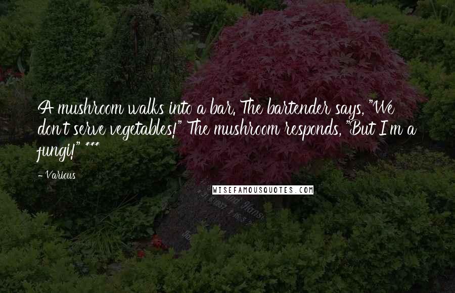Various Quotes: A mushroom walks into a bar. The bartender says, "We don't serve vegetables!" The mushroom responds, "But I'm a fungi!" ***