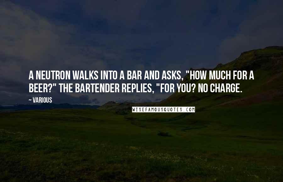 Various Quotes: A neutron walks into a bar and asks, "How much for a beer?" The bartender replies, "For you? No charge.