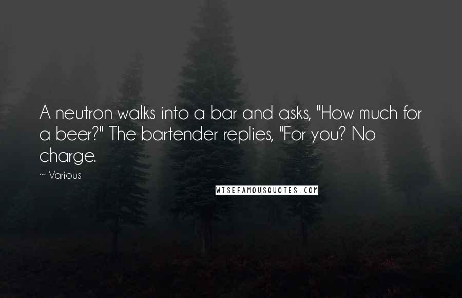 Various Quotes: A neutron walks into a bar and asks, "How much for a beer?" The bartender replies, "For you? No charge.