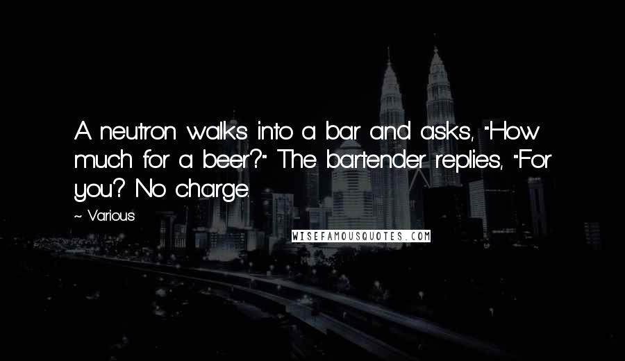 Various Quotes: A neutron walks into a bar and asks, "How much for a beer?" The bartender replies, "For you? No charge.